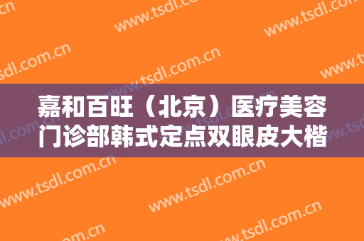 嘉和百旺（北京）医疗美容门诊部韩式定点双眼皮大楷需要多少钱?有哪些优势?