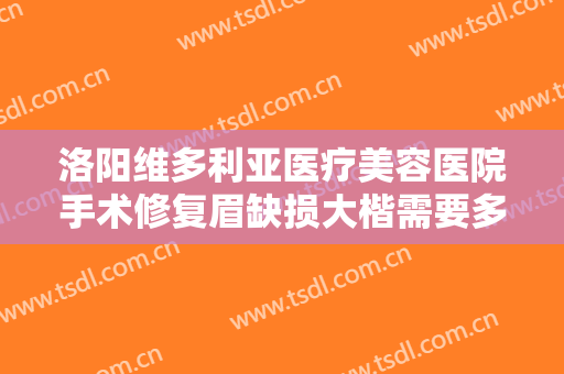 洛阳维多利亚医疗美容医院手术修复眉缺损大楷需要多少费用?需要多久恢复?