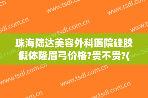 珠海陆达美容外科医院硅胶假体隆眉弓价格?贵不贵?(珠海陆达整形医院怎样)