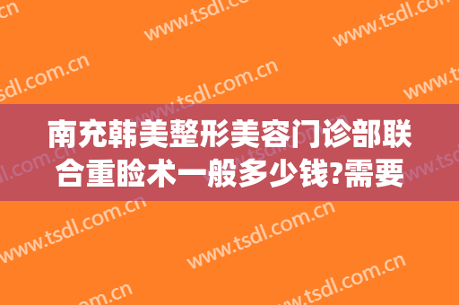 南充韩美整形美容门诊部联合重睑术一般多少钱?需要多久恢复?(四川南充韩美整形医院)