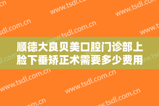 顺德大良贝美口腔门诊部上脸下垂矫正术需要多少费用?怎么样?