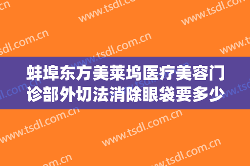 蚌埠东方美莱坞医疗美容门诊部外切法消除眼袋要多少钱?可靠吗?(蚌埠东方美莱坞整形医院)