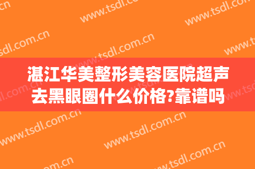 湛江华美整形美容医院超声去黑眼圈什么价格?靠谱吗?(湛江华美整形医院招聘)