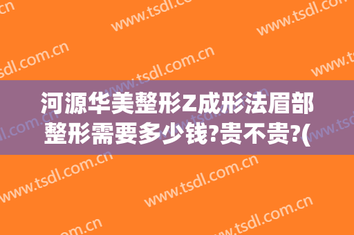 河源华美整形Z成形法眉部整形需要多少钱?贵不贵?(河源华美整形美容医院电话号码)