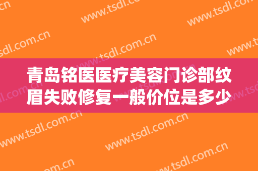 青岛铭医医疗美容门诊部纹眉失败修复一般价位是多少费用?怎么样?(青岛铭医整形美容医院)