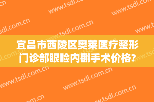 宜昌市西陵区奥莱医疗整形门诊部眼睑内翻手术价格?好不好?(宜昌奥莱整形医院医生)