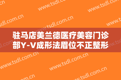 驻马店美兰德医疗美容门诊部Y-V成形法眉位不正整形大楷需要多少钱?靠谱吗?
