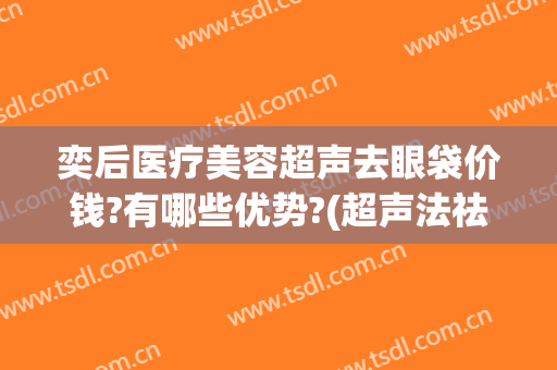 奕后医疗美容超声去眼袋价钱?有哪些优势?(超声法祛眼袋后遗症)