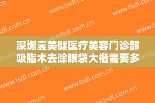 深圳壹美健医疗美容门诊部吸脂术去除眼袋大楷需要多少钱?多长时间恢复?