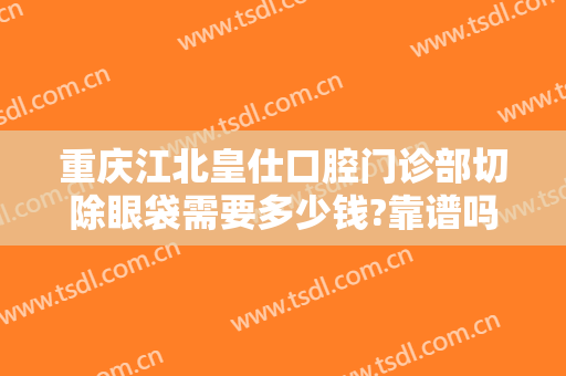 重庆江北皇仕口腔门诊部切除眼袋需要多少钱?靠谱吗?