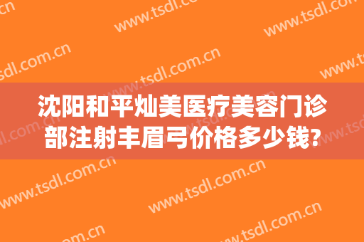沈阳和平灿美医疗美容门诊部注射丰眉弓价格多少钱?多长时间恢复?(沈阳灿美医疗美容医院)