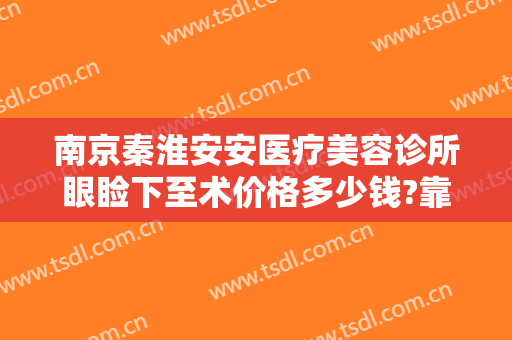 南京秦淮安安医疗美容诊所眼睑下至术价格多少钱?靠谱吗?