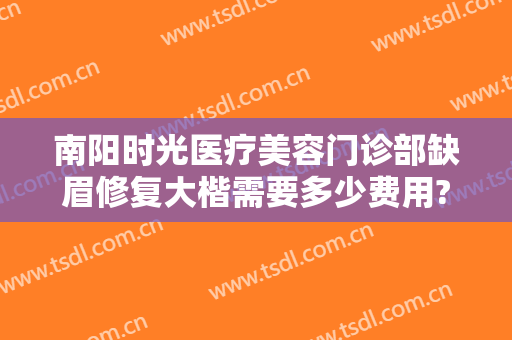 南阳时光医疗美容门诊部缺眉修复大楷需要多少费用?多长时间恢复?