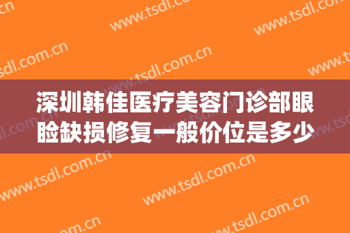 深圳韩佳医疗美容门诊部眼睑缺损修复一般价位是多少钱?贵不贵?(韩加医疗美容怎么样)