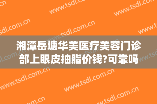 湘潭岳塘华美医疗美容门诊部上眼皮抽脂价钱?可靠吗?(湘潭吸脂整容医院)