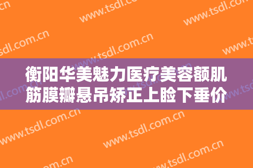 衡阳华美魅力医疗美容额肌筋膜瓣悬吊矫正上睑下垂价格表!需要多久恢复?