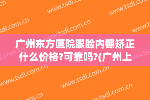 广州东方医院眼睑内翻矫正什么价格?可靠吗?(广州上眼睑下垂矫正术多少钱)