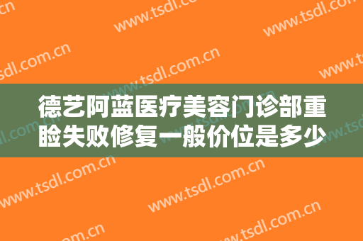 德艺阿蓝医疗美容门诊部重睑失败修复一般价位是多少费用?贵不贵?