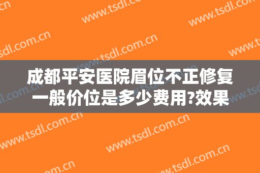 成都平安医院眉位不正修复一般价位是多少费用?效果怎么样?