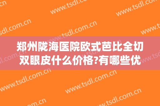郑州陇海医院欧式芭比全切双眼皮什么价格?有哪些优势?(郑州比较权威的割双眼皮医院)