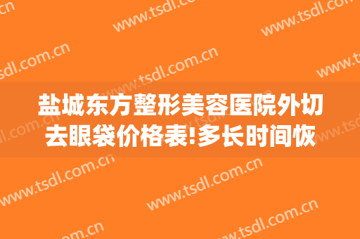 盐城东方整形美容医院外切去眼袋价格表!多长时间恢复?(盐城东方整形美容医院医生)