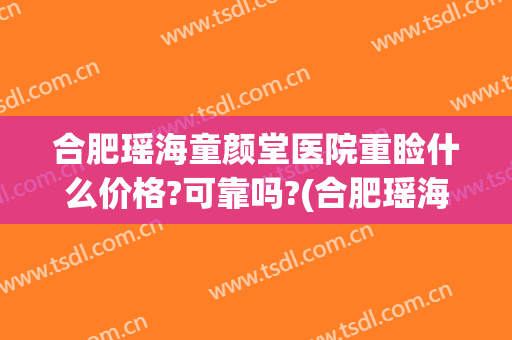 合肥瑶海童颜堂医院重睑什么价格?可靠吗?(合肥瑶海童颜美医疗美容)