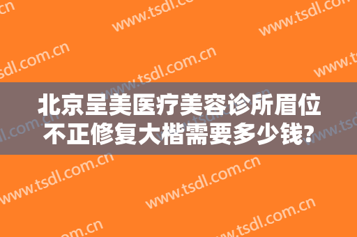 北京呈美医疗美容诊所眉位不正修复大楷需要多少钱?怎么样?