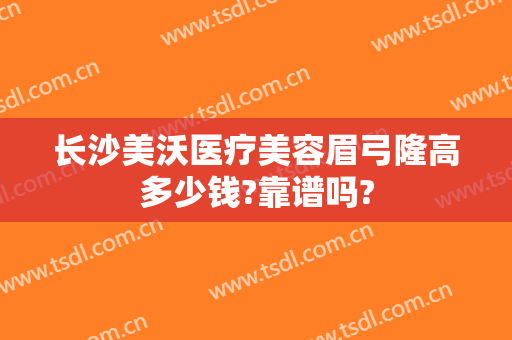 长沙美沃医疗美容眉弓隆高多少钱?靠谱吗?