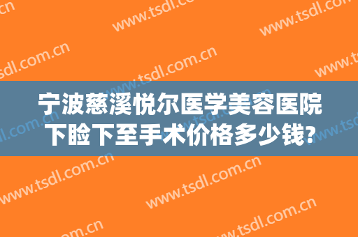 宁波慈溪悦尔医学美容医院下睑下至手术价格多少钱?效果怎么样?(慈溪悦尔医学美容医院)