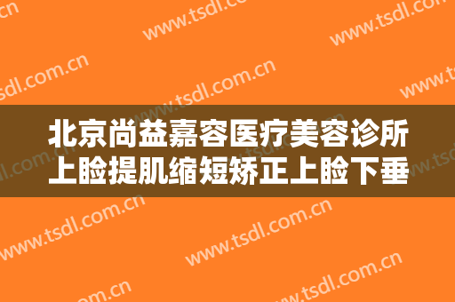 北京尚益嘉容医疗美容诊所上睑提肌缩短矫正上睑下垂一般多少钱?可靠吗?