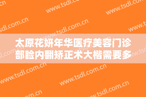太原花妍年华医疗美容门诊部睑内翻矫正术大楷需要多少费用?怎么样?