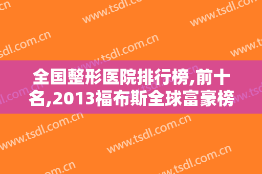 全国整形医院排行榜,前十名,2013福布斯全球富豪榜前100名各个国家分别多少