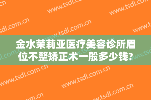 金水茉莉亚医疗美容诊所眉位不整矫正术一般多少钱?可靠吗?