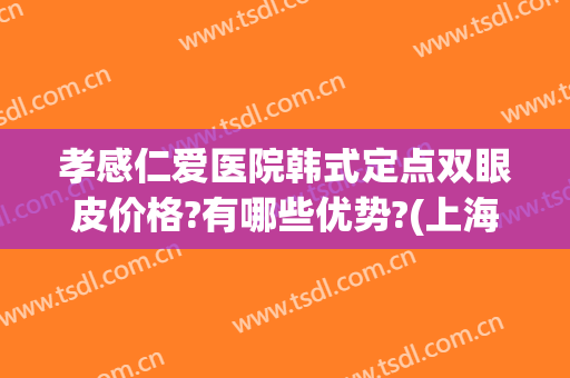 孝感仁爱医院韩式定点双眼皮价格?有哪些优势?(上海仁爱医院双眼皮)