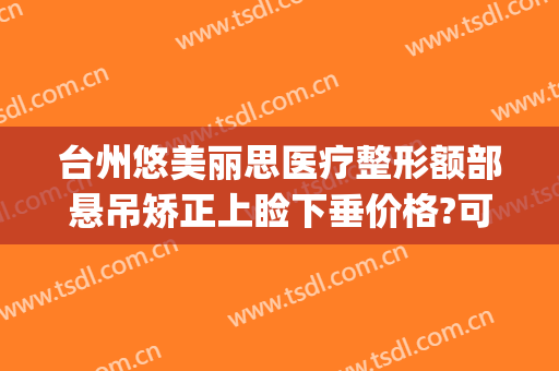 台州悠美丽思医疗整形额部悬吊矫正上睑下垂价格?可靠吗?(台州悠美丽思医疗美容门诊部)