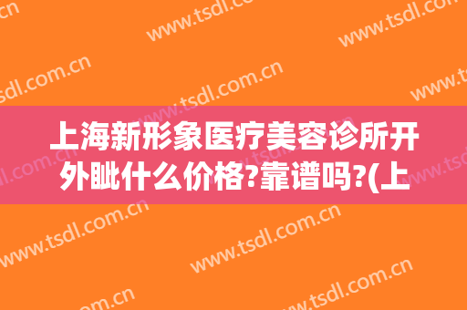 上海新形象医疗美容诊所开外眦什么价格?靠谱吗?(上海医美医疗美容门诊部)