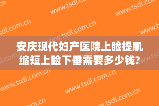安庆现代妇产医院上睑提肌缩短上睑下垂需要多少钱?靠谱吗?(做上睑下垂的价格)