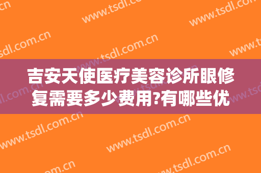 吉安天使医疗美容诊所眼修复需要多少费用?有哪些优势?(天使医疗美容怎么样)