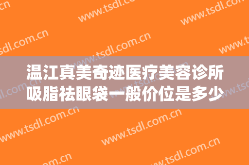 温江真美奇迹医疗美容诊所吸脂祛眼袋一般价位是多少费用?怎么样?(温江哪里割眼袋好多少钱)