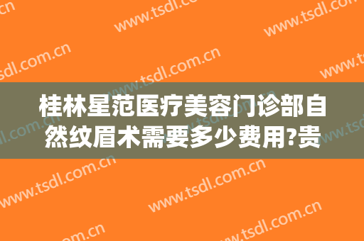 桂林星范医疗美容门诊部自然纹眉术需要多少费用?贵不贵?(桂林星范整形美容医院)