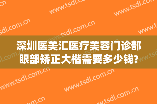 深圳医美汇医疗美容门诊部眼部矫正大楷需要多少钱?可靠吗?(深圳医美汇医疗美容门诊部怎么样)