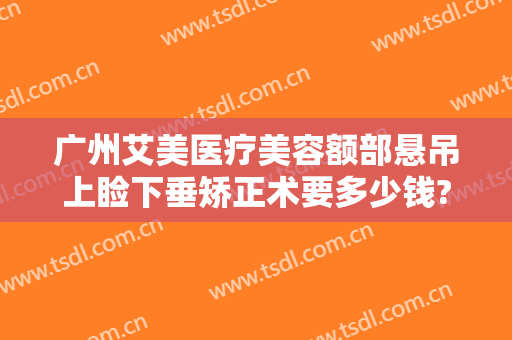 广州艾美医疗美容额部悬吊上睑下垂矫正术要多少钱?需要多久恢复?