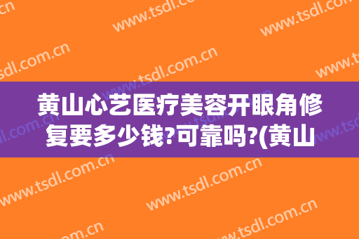黄山心艺医疗美容开眼角修复要多少钱?可靠吗?(黄山艺美人正规医院吗)