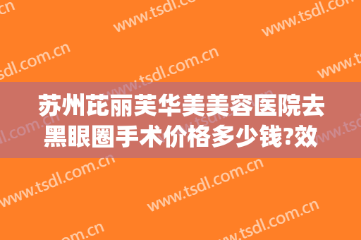苏州芘丽芙华美美容医院去黑眼圈手术价格多少钱?效果怎么样?(苏州美莱美容整形医院价格表)