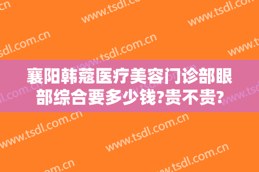 襄阳韩蔻医疗美容门诊部眼部综合要多少钱?贵不贵?