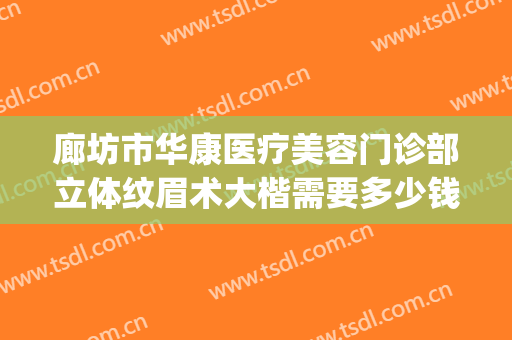 廊坊市华康医疗美容门诊部立体纹眉术大楷需要多少钱?可靠吗?(廊坊华康整形怎么样)