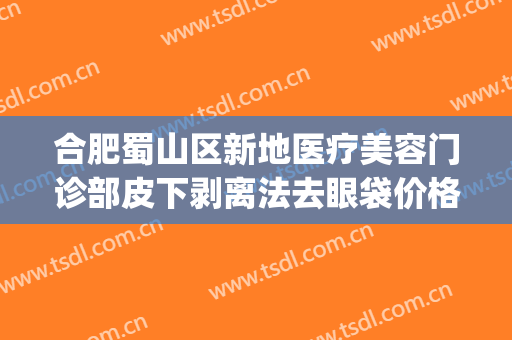 合肥蜀山区新地医疗美容门诊部皮下剥离法去眼袋价格?靠谱吗?(合肥市做割眼袋手术哪家好)