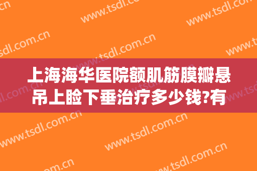 上海海华医院额肌筋膜瓣悬吊上睑下垂治疗多少钱?有哪些优势?(上海眼睑下垂手术要多少钱)
