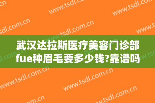 武汉达拉斯医疗美容门诊部fue种眉毛要多少钱?靠谱吗?(武汉种眉毛最好的医院)