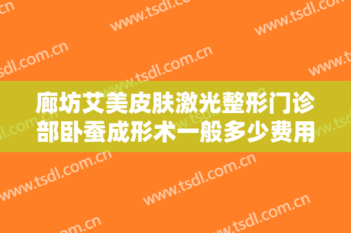 廊坊艾美皮肤激光整形门诊部卧蚕成形术一般多少费用?需要多久恢复?